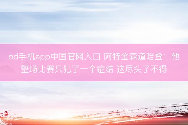 od手机app中国官网入口 阿特金森道哈登：他整场比赛只犯了一个症结 这尽头了不得