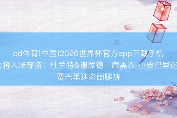 od体育(中国)2026世界杯官方app下载手机版 火箭众将入场穿搭：杜兰特&谢泼德一席黑衣 小贾巴里迷彩阔腿裤