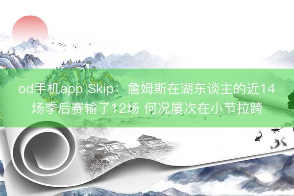od手机app Skip:詹姆斯在湖东谈主的近14场季后赛输了12场 何况屡次在小节拉跨