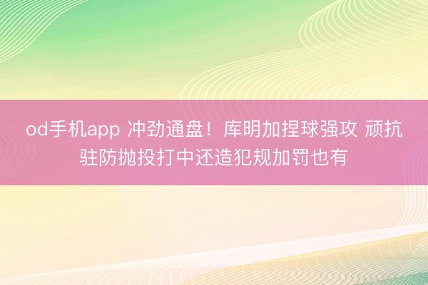 od手机app 冲劲通盘！库明加捏球强攻 顽抗驻防抛投打中还造犯规加罚也有