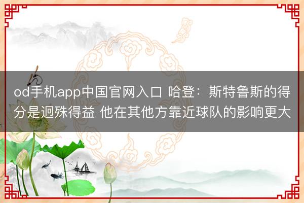 od手机app中国官网入口 哈登:斯特鲁斯的得分是迥殊得益 他在其他方靠近球队的影响更大