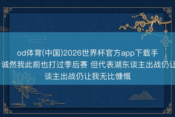 od体育(中国)2026世界杯官方app下载手机版 艾顿：诚然我此前也打过季后赛 但代表湖东谈主出战仍让我无比慷慨