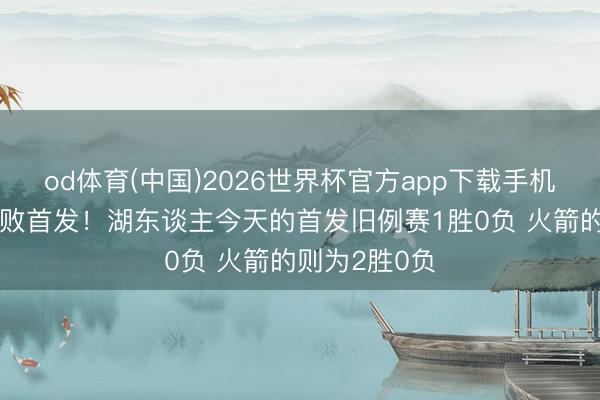 od体育(中国)2026世界杯官方app下载手机版 皆祭出不败首发！湖东谈主今天的首发旧例赛1胜0负 火箭的则为2胜0负