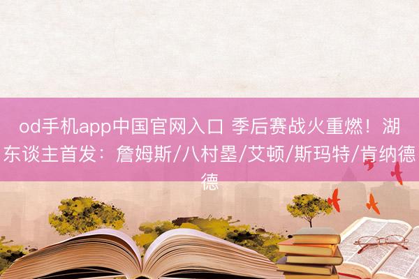 od手机app中国官网入口 季后赛战火重燃！湖东谈主首发：詹姆斯/八村塁/艾顿/斯玛特/肯纳德