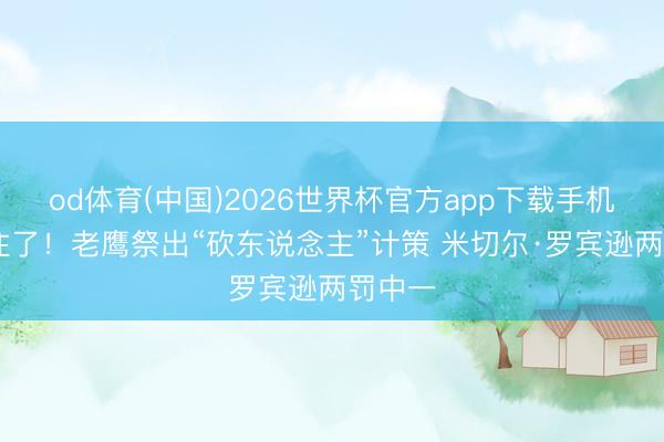 od体育(中国)2026世界杯官方app下载手机版 稳住了！老鹰祭出“砍东说念主”计策 米切尔·罗宾逊两罚中一