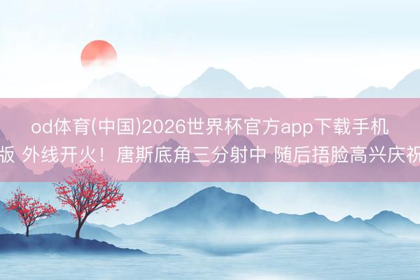 od体育(中国)2026世界杯官方app下载手机版 外线开火！唐斯底角三分射中 随后捂脸高兴庆祝