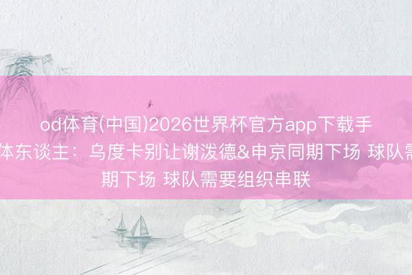 od体育(中国)2026世界杯官方app下载手机版 火箭媒体东谈主:乌度卡别让谢泼德&申京同期下场 球队需要组织串联