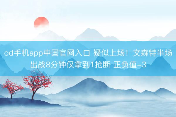 od手机app中国官网入口 疑似上场！文森特半场出战8分钟仅拿到1抢断 正负值-3