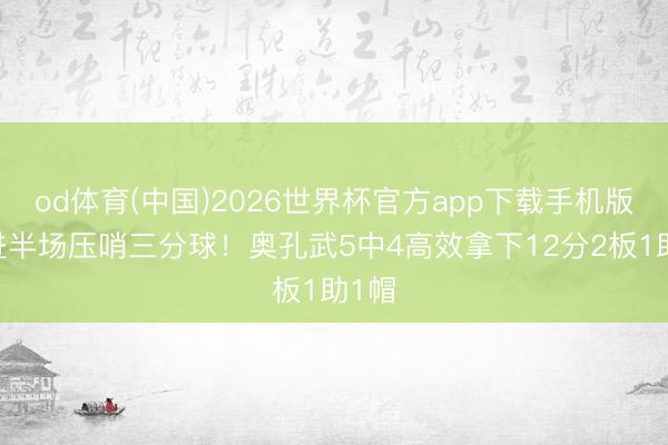 od体育(中国)2026世界杯官方app下载手机版 轰进半场压哨三分球！奥孔武5中4高效拿下12分2板1助1帽
