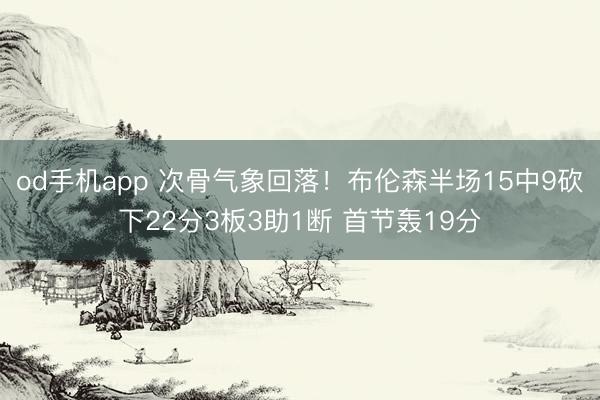 od手机app 次骨气象回落！布伦森半场15中9砍下22分3板3助1断 首节轰19分