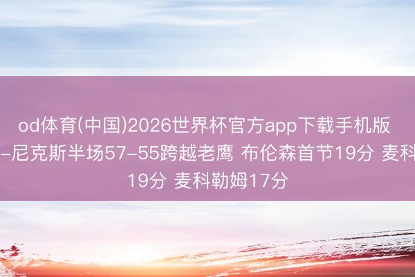od体育(中国)2026世界杯官方app下载手机版 季后赛G1-尼克斯半场57-55跨越老鹰 布伦森首节19分 麦科勒姆17分