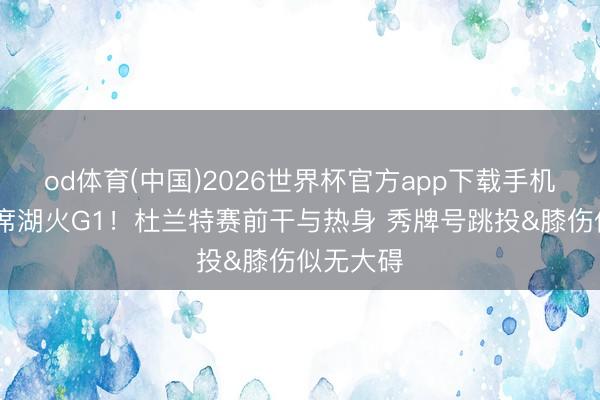od体育(中国)2026世界杯官方app下载手机版 将缺席湖火G1！杜兰特赛前干与热身 秀牌号跳投&膝伤似无大碍