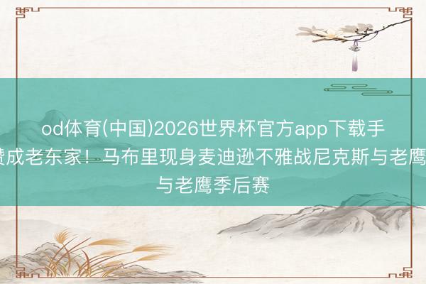 od体育(中国)2026世界杯官方app下载手机版 赞成老东家！马布里现身麦迪逊不雅战尼克斯与老鹰季后赛