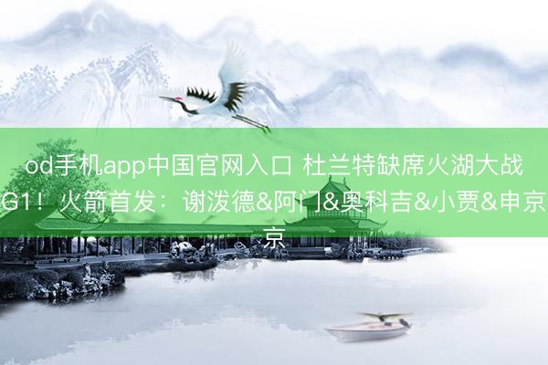 od手机app中国官网入口 杜兰特缺席火湖大战G1!火箭首发:谢泼德&阿门&奥科吉&小贾&申京
