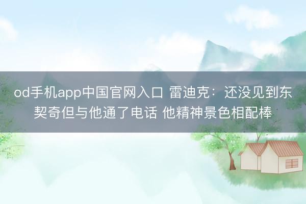 od手机app中国官网入口 雷迪克：还没见到东契奇但与他通了电话 他精神景色相配棒