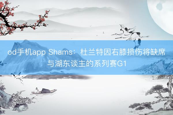 od手机app Shams：杜兰特因右膝损伤将缺席与湖东谈主的系列赛G1