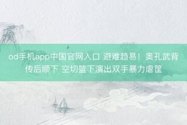 od手机app中国官网入口 避难趋易！奥孔武背传后顺下 空切篮下演出双手暴力虐筐