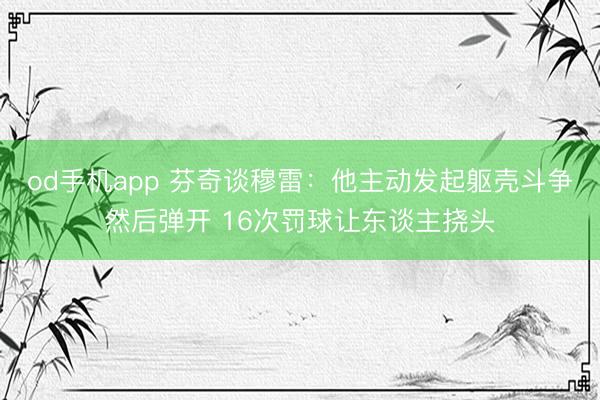 od手机app 芬奇谈穆雷:他主动发起躯壳斗争然后弹开 16次罚球让东谈主挠头