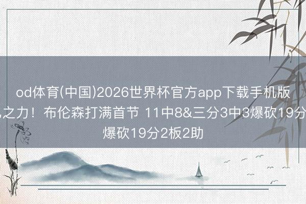 od体育(中国)2026世界杯官方app下载手机版 凭一己之力！布伦森打满首节 11中8&三分3中3爆砍19分2板2助