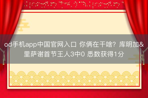 od手机app中国官网入口 你俩在干啥？库明加&里萨谢首节王人3中0 悉数获得1分