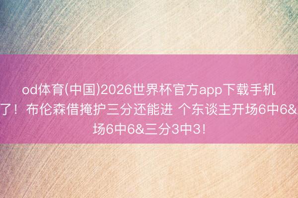 od体育(中国)2026世界杯官方app下载手机版 挡不住了！布伦森借掩护三分还能进 个东谈主开场6中6&三分3中3！