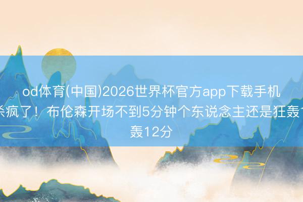 od体育(中国)2026世界杯官方app下载手机版 杀疯了！布伦森开场不到5分钟个东说念主还是狂轰12分