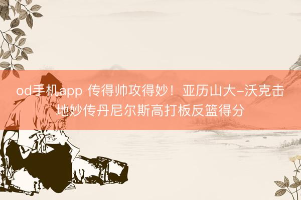 od手机app 传得帅攻得妙！亚历山大-沃克击地妙传丹尼尔斯高打板反篮得分