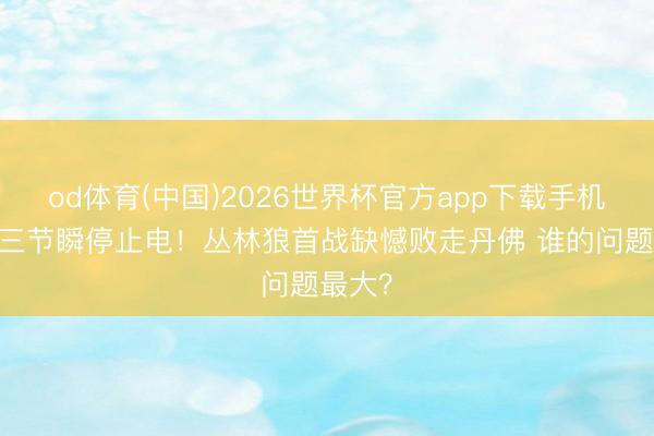 od体育(中国)2026世界杯官方app下载手机版 第三节瞬停止电！丛林狼首战缺憾败走丹佛 谁的问题最大？
