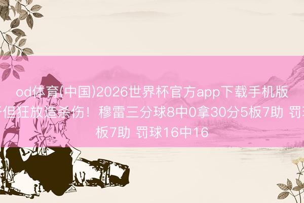 od体育(中国)2026世界杯官方app下载手机版 外线不开但狂放造杀伤！穆雷三分球8中0拿30分5板7助 罚球16中16