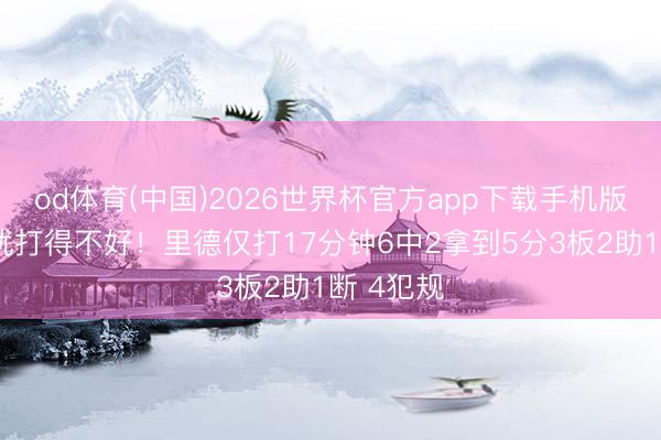 od体育(中国)2026世界杯官方app下载手机版 犯规困扰打得不好！里德仅打17分钟6中2拿到5分3板2助1断 4犯规