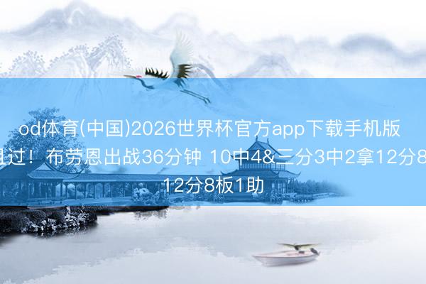 od体育(中国)2026世界杯官方app下载手机版 得过且过！布劳恩出战36分钟 10中4&三分3中2拿12分8板1助
