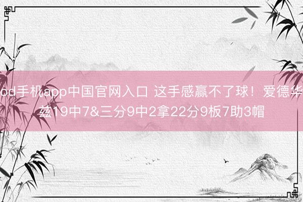 od手机app中国官网入口 这手感赢不了球！爱德华兹19中7&三分9中2拿22分9板7助3帽