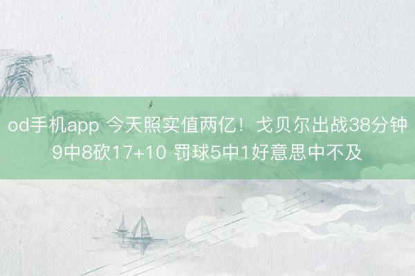 od手机app 今天照实值两亿！戈贝尔出战38分钟9中8砍17+10 罚球5中1好意思中不及