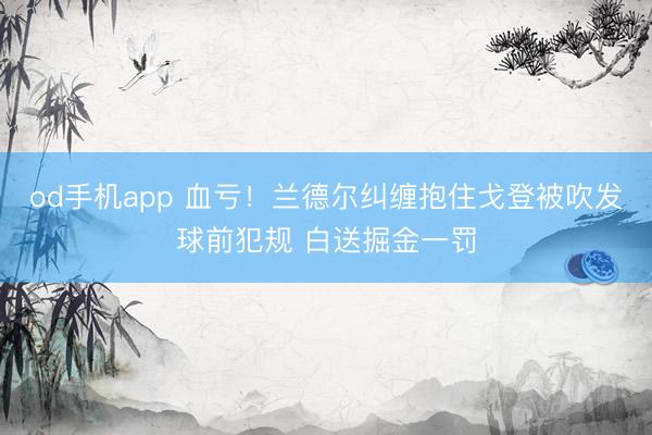 od手机app 血亏！兰德尔纠缠抱住戈登被吹发球前犯规 白送掘金一罚