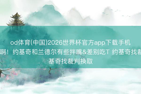 od体育(中国)2026世界杯官方app下载手机版 冤枉啊！约基奇和兰德尔有些拌嘴&差别吃T 约基奇找裁判换取