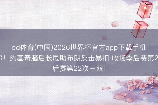 od体育(中国)2026世界杯官方app下载手机版 仍是你！约基奇脑后长甩助布朗反击暴扣 收场季后赛第22次三双！