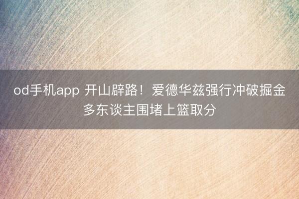 od手机app 开山辟路！爱德华兹强行冲破掘金多东谈主围堵上篮取分
