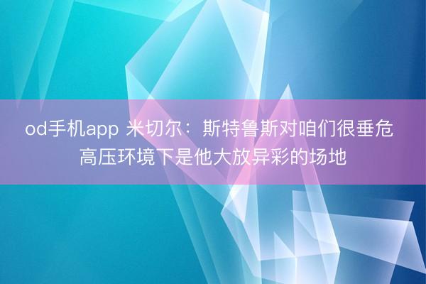 od手机app 米切尔：斯特鲁斯对咱们很垂危 高压环境下是他大放异彩的场地