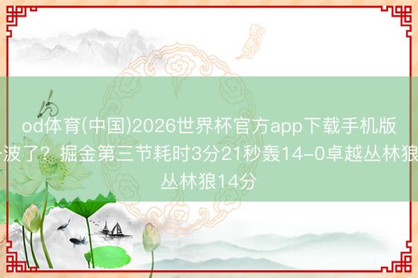 od体育(中国)2026世界杯官方app下载手机版 要一波了？掘金第三节耗时3分21秒轰14-0卓越丛林狼14分