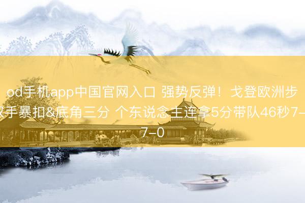 od手机app中国官网入口 强势反弹！戈登欧洲步双手暴扣&底角三分 个东说念主连拿5分带队46秒7-0