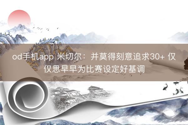 od手机app 米切尔：并莫得刻意追求30+ 仅仅思早早为比赛设定好基调