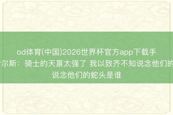 od体育(中国)2026世界杯官方app下载手机版 博伊尔斯：骑士的天禀太强了 我以致齐不知说念他们的蛇头是谁