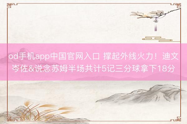 od手机app中国官网入口 撑起外线火力！迪文岑佐&说念苏姆半场共计5记三分球拿下18分