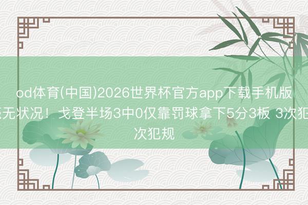 od体育(中国)2026世界杯官方app下载手机版 毫无状况！戈登半场3中0仅靠罚球拿下5分3板 3次犯规