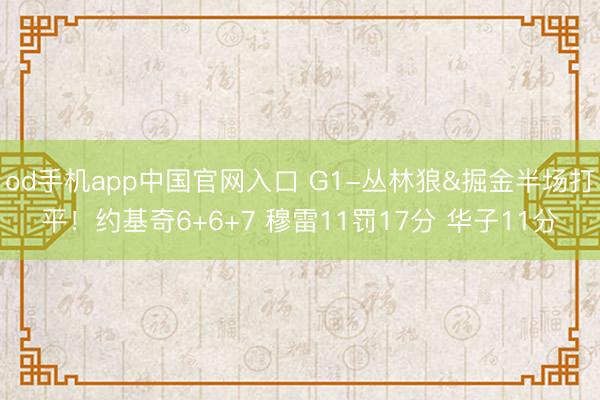 od手机app中国官网入口 G1-丛林狼&掘金半场打平！约基奇6+6+7 穆雷11罚17分 华子11分