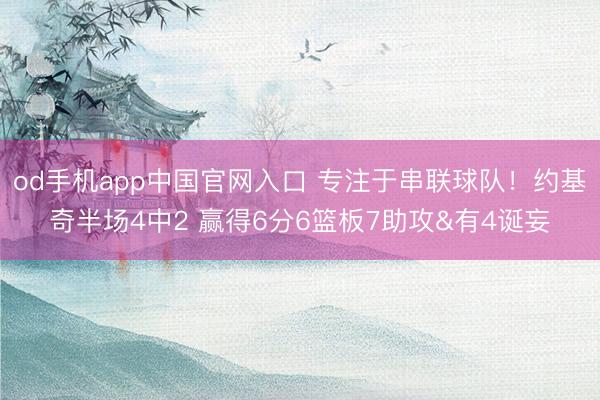 od手机app中国官网入口 专注于串联球队！约基奇半场4中2 赢得6分6篮板7助攻&有4诞妄