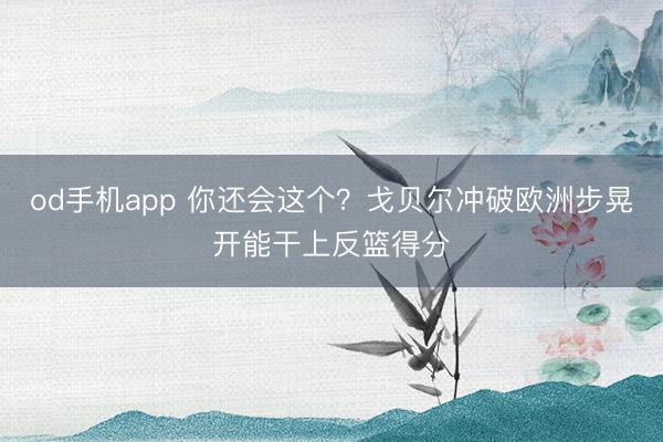 od手机app 你还会这个？戈贝尔冲破欧洲步晃开能干上反篮得分