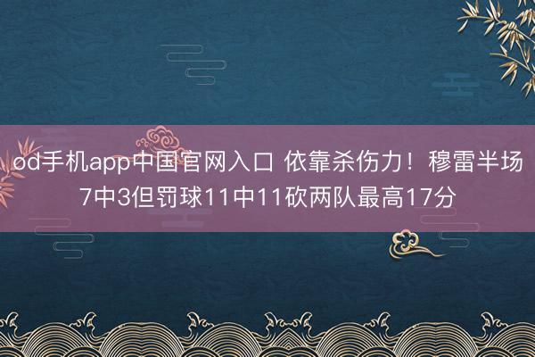 od手机app中国官网入口 依靠杀伤力！穆雷半场7中3但罚球11中11砍两队最高17分