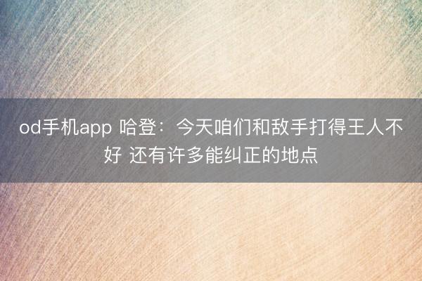 od手机app 哈登：今天咱们和敌手打得王人不好 还有许多能纠正的地点