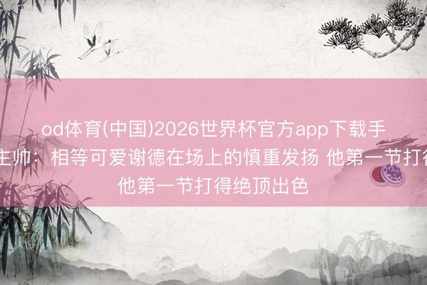od体育(中国)2026世界杯官方app下载手机版 猛龙主帅：相等可爱谢德在场上的慎重发扬 他第一节打得绝顶出色